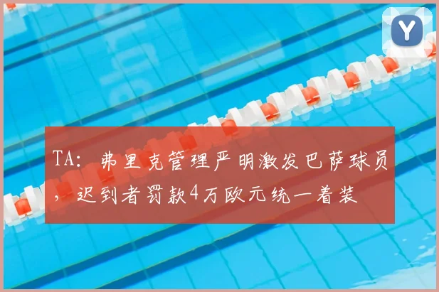 TA：弗里克管理严明激发巴萨球员，迟到者罚款4万欧元统一着装