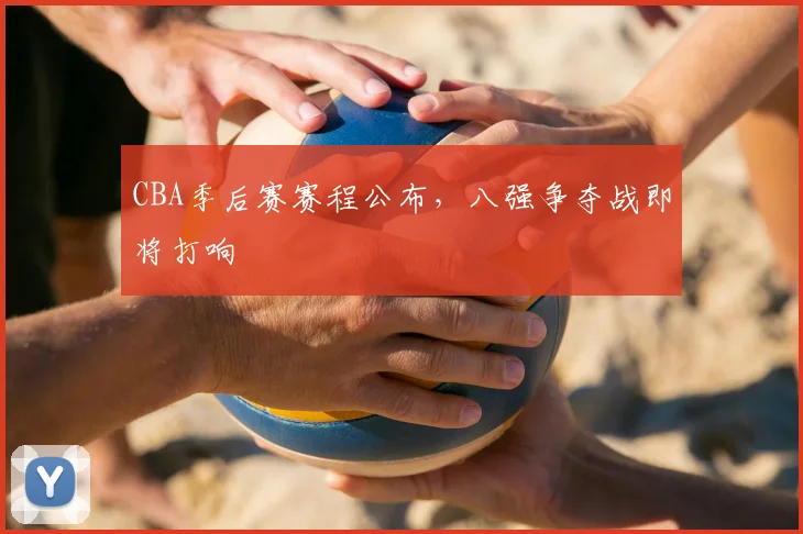 CBA季后赛赛程公布，八强争夺战即将打响