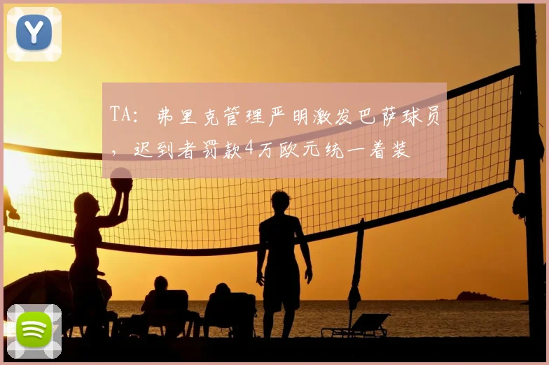 TA:弗里克管理严明激发巴萨球员,迟到者罚款4万欧元统一着装