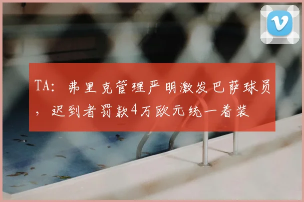 TA：弗里克管理严明激发巴萨球员，迟到者罚款4万欧元统一着装