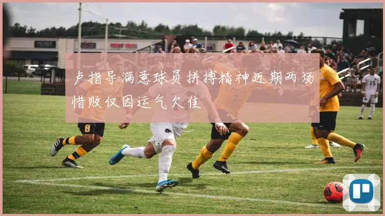 卢指导满意球员拼搏精神近期两场惜败仅因运气欠佳