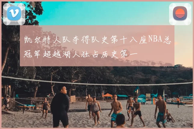 凯尔特人队夺得队史第十八座NBA总冠军超越湖人独占历史第一