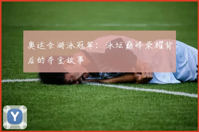 奥运会游泳冠军：泳坛巅峰荣耀背后的夺金故事