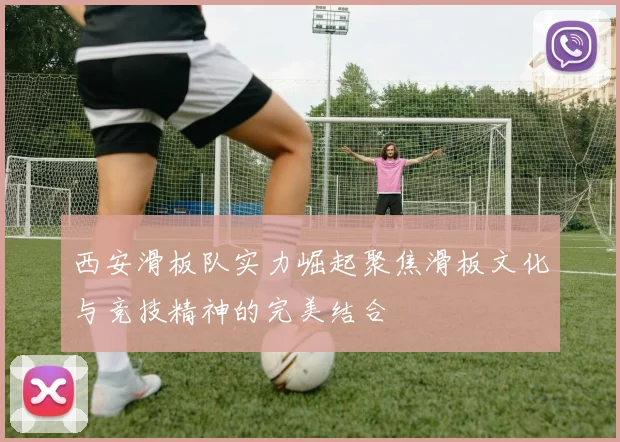 西安滑板队实力崛起聚焦滑板文化与竞技精神的完美结合