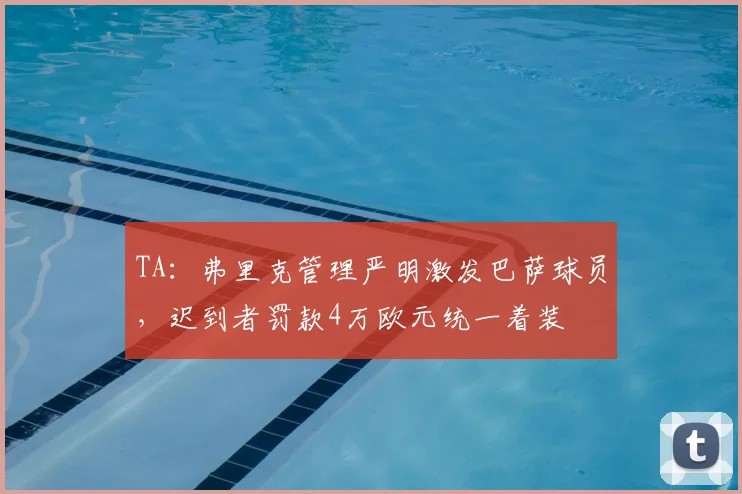 TA：弗里克管理严明激发巴萨球员，迟到者罚款4万欧元统一着装
