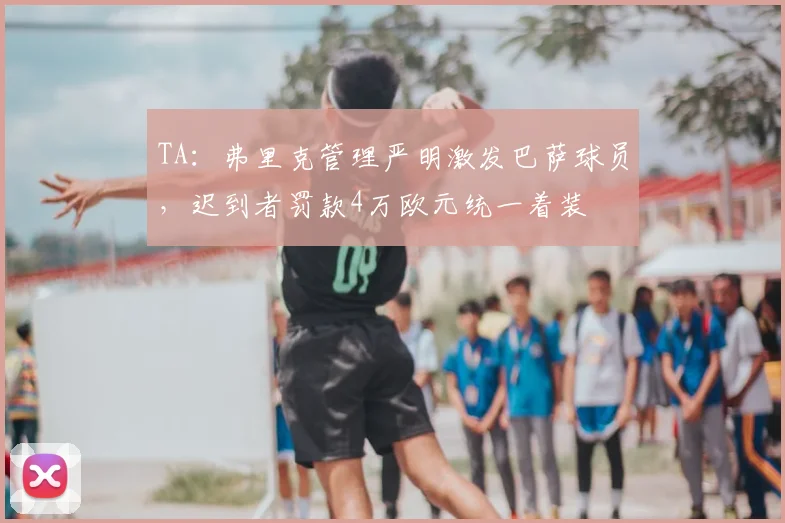 TA：弗里克管理严明激发巴萨球员，迟到者罚款4万欧元统一着装