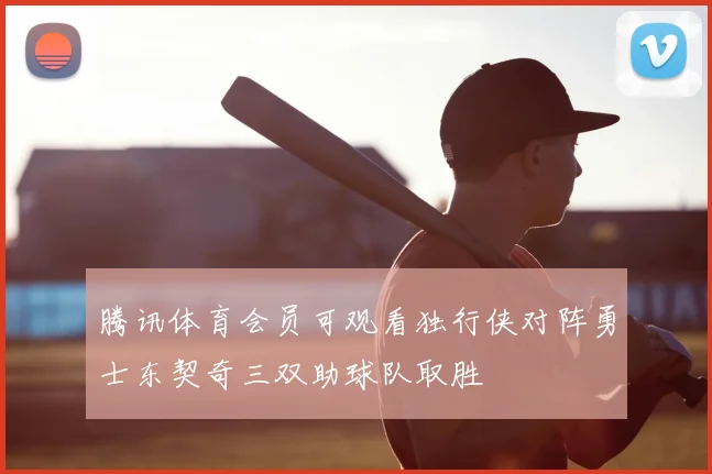 腾讯体育会员可观看独行侠对阵勇士东契奇三双助球队取胜