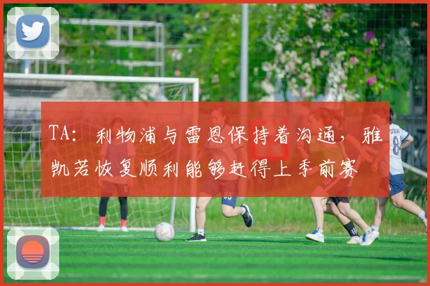 TA：利物浦与雷恩保持着沟通，雅凯若恢复顺利能够赶得上季前赛