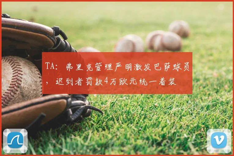TA：弗里克管理严明激发巴萨球员，迟到者罚款4万欧元统一着装