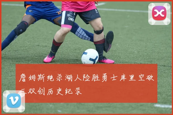 詹姆斯绝杀湖人险胜勇士库里空砍三双创历史纪录