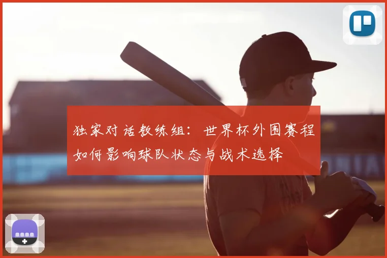 独家对话教练组:世界杯外围赛程如何影响球队状态与战术选择