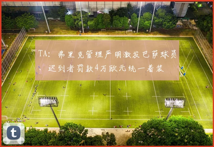 TA：弗里克管理严明激发巴萨球员，迟到者罚款4万欧元统一着装