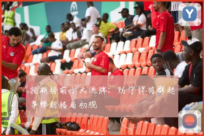 抢断榜前十大洗牌：防守悍将群起争锋新格局初现