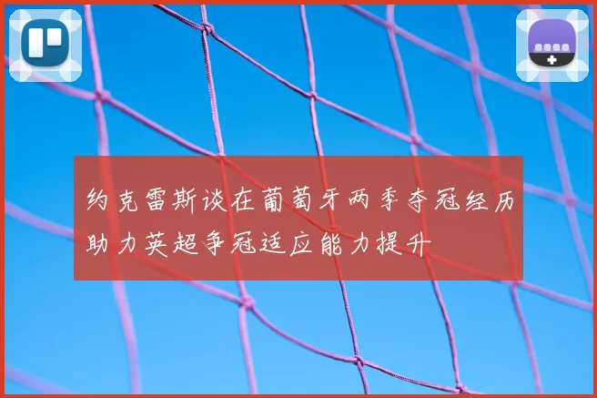 约克雷斯谈在葡萄牙两季夺冠经历助力英超争冠适应能力提升