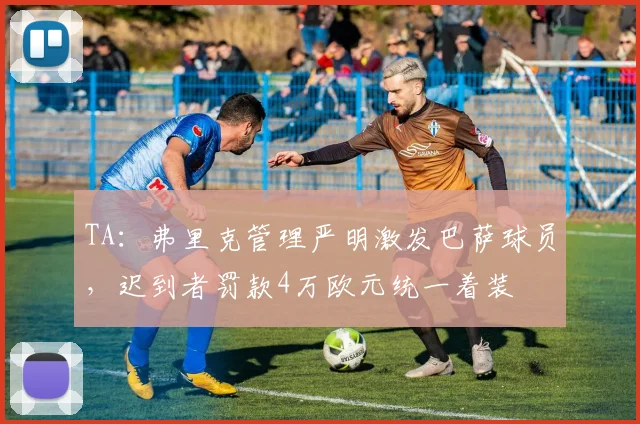 TA：弗里克管理严明激发巴萨球员，迟到者罚款4万欧元统一着装