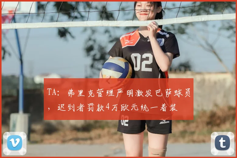 TA：弗里克管理严明激发巴萨球员，迟到者罚款4万欧元统一着装