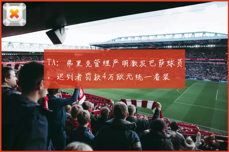 TA：弗里克管理严明激发巴萨球员，迟到者罚款4万欧元统一着装