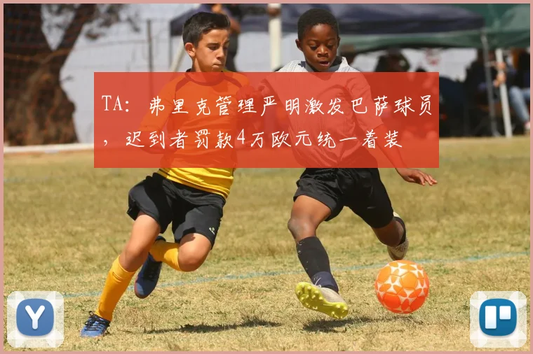 TA：弗里克管理严明激发巴萨球员，迟到者罚款4万欧元统一着装