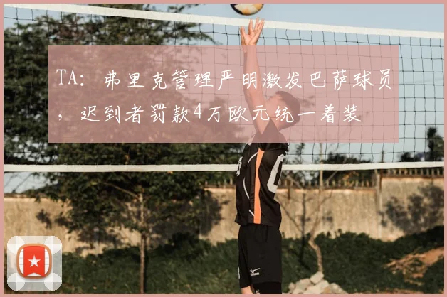 TA:弗里克管理严明激发巴萨球员,迟到者罚款4万欧元统一着装
