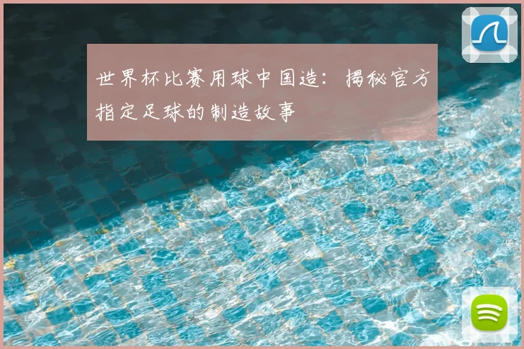 世界杯比赛用球中国造：揭秘官方指定足球的制造故事