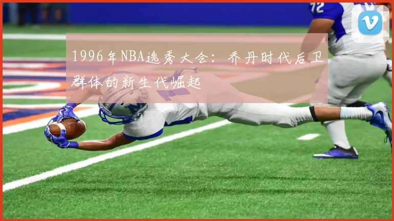 1996年NBA选秀大会：乔丹时代后卫群体的新生代崛起