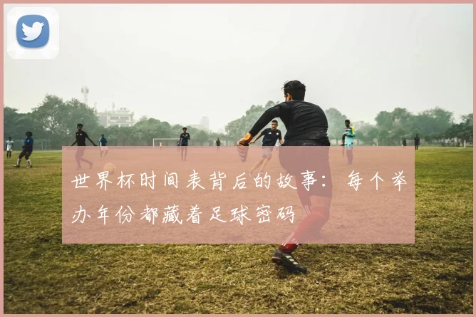 世界杯时间表背后的故事:每个举办年份都藏着足球密码