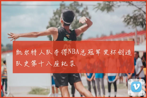 凯尔特人队夺得NBA总冠军奖杯创造队史第十八座纪录
