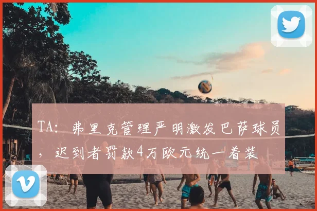 TA：弗里克管理严明激发巴萨球员，迟到者罚款4万欧元统一着装