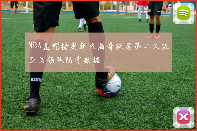 NBA盖帽榜更新浓眉哥跃居第二文班亚马领跑防守数据