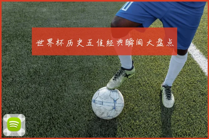 世界杯历史五佳经典瞬间大盘点