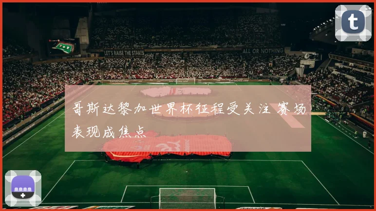 哥斯达黎加世界杯征程受关注 赛场表现成焦点