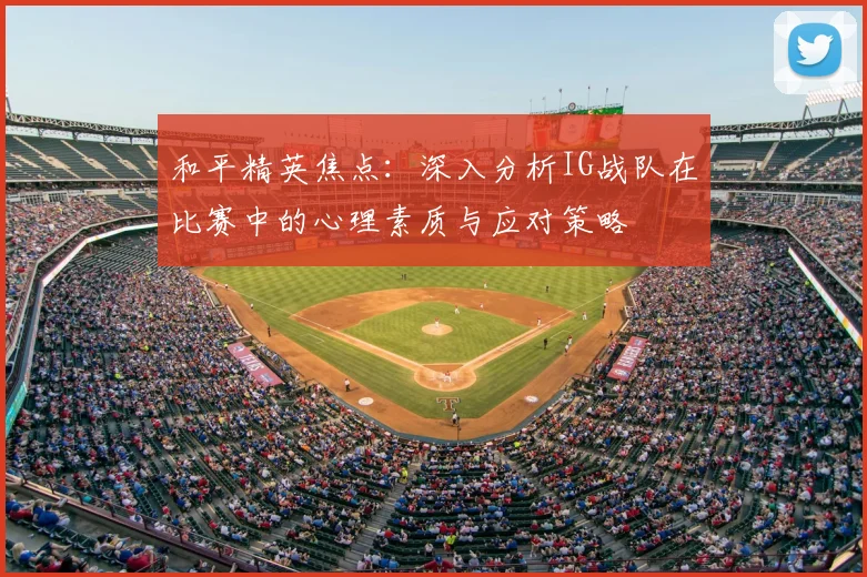 和平精英焦点：深入分析IG战队在比赛中的心理素质与应对策略