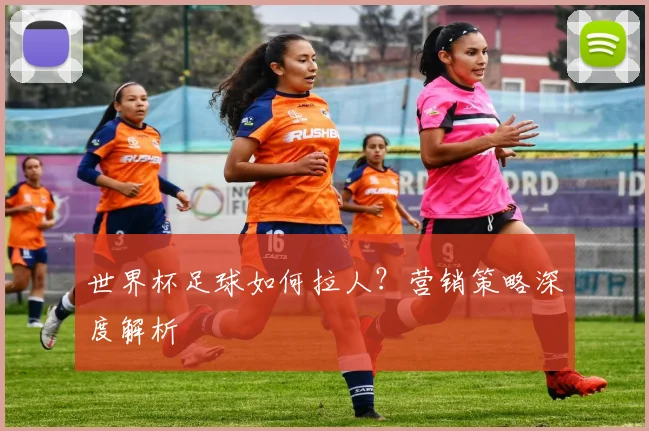 世界杯足球如何拉人?营销策略深度解析