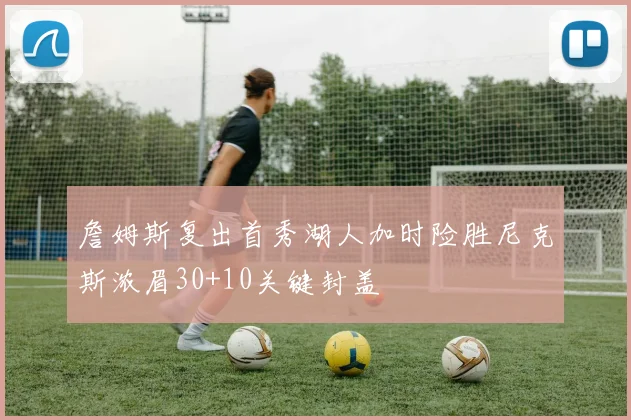 詹姆斯复出首秀湖人加时险胜尼克斯浓眉30+10关键封盖