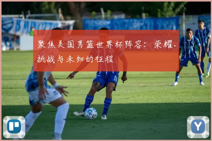 聚焦美国男篮世界杯阵容:荣耀、挑战与未知的征程