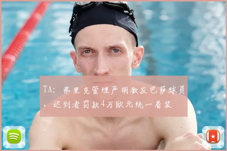 TA:弗里克管理严明激发巴萨球员,迟到者罚款4万欧元统一着装