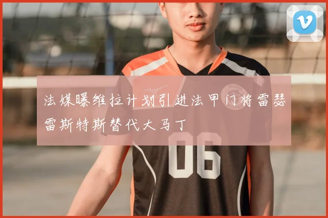 法媒曝维拉计划引进法甲门将雷瑟雷斯特斯替代大马丁