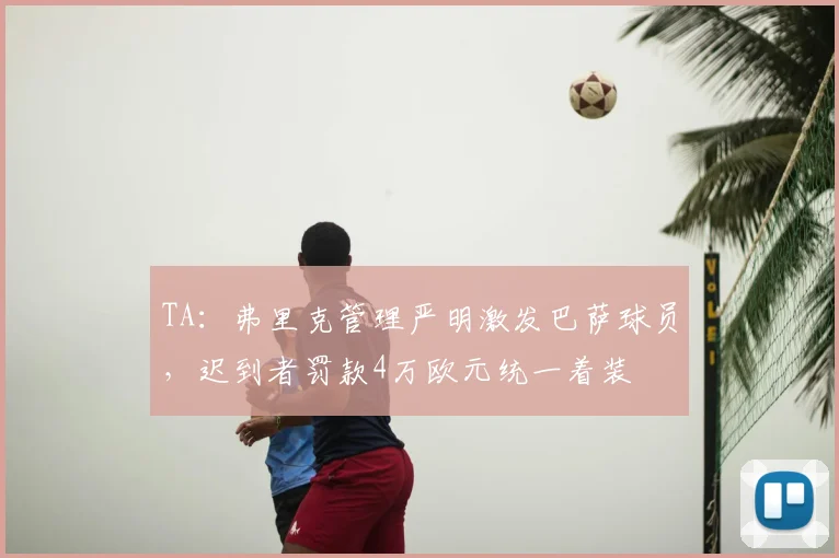 TA：弗里克管理严明激发巴萨球员，迟到者罚款4万欧元统一着装
