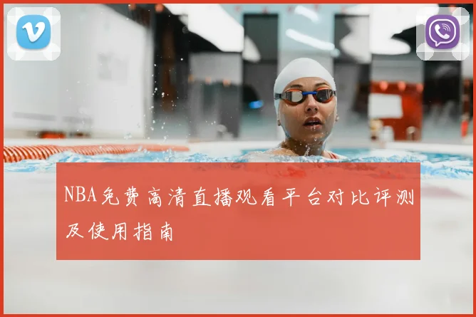 NBA免费高清直播观看平台对比评测及使用指南
