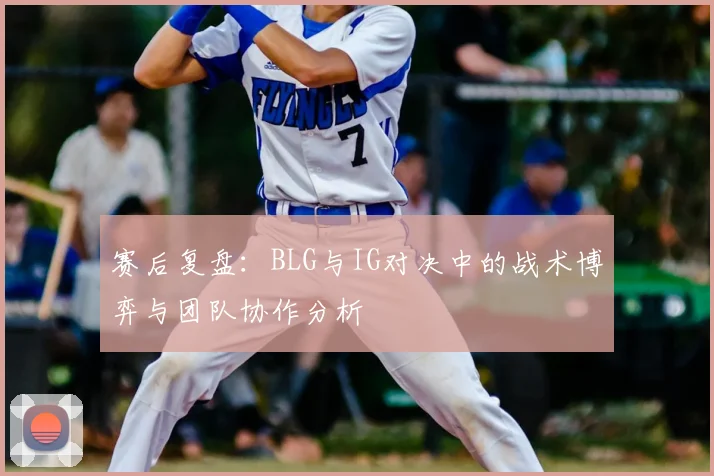 赛后复盘:BLG与IG对决中的战术博弈与团队协作分析