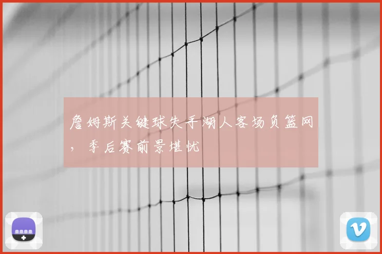 詹姆斯关键球失手湖人客场负篮网，季后赛前景堪忧
