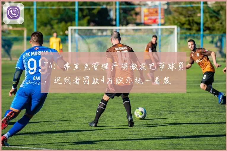 TA：弗里克管理严明激发巴萨球员，迟到者罚款4万欧元统一着装