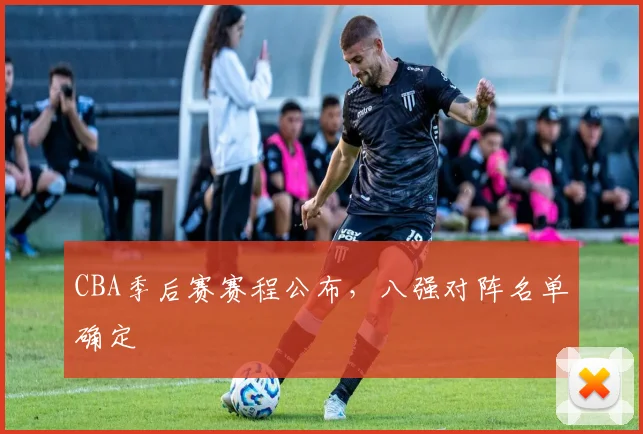 CBA季后赛赛程公布，八强对阵名单确定