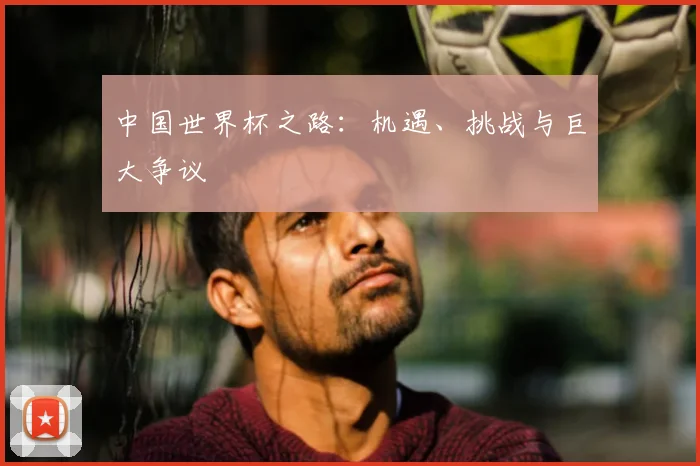 中国世界杯之路:机遇、挑战与巨大争议