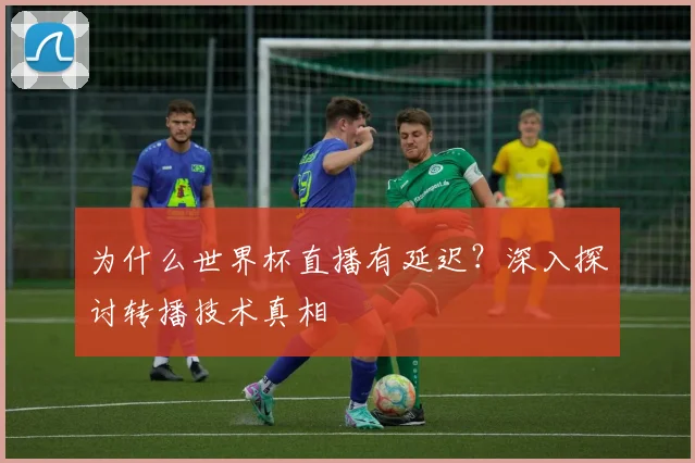 为什么世界杯直播有延迟?深入探讨转播技术真相