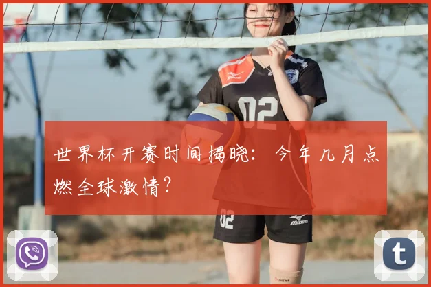 世界杯开赛时间揭晓：今年几月点燃全球激情？