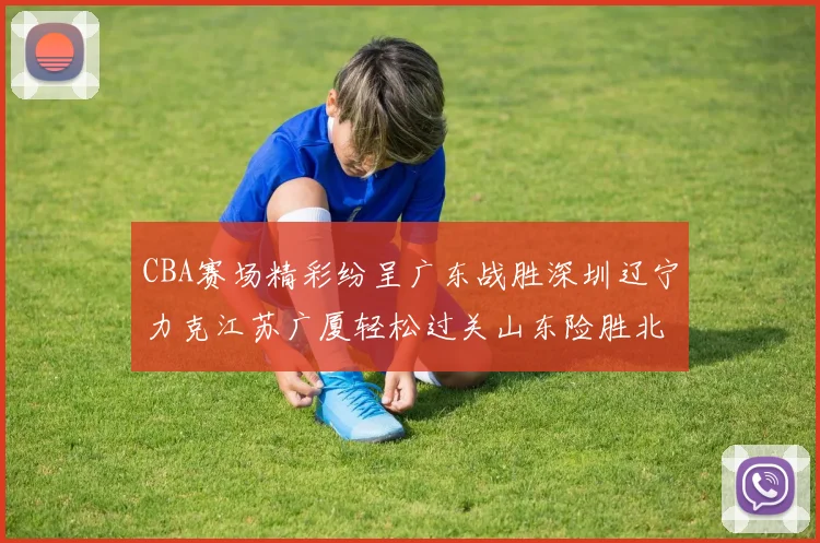 CBA赛场精彩纷呈广东战胜深圳辽宁力克江苏广厦轻松过关山东险胜北京