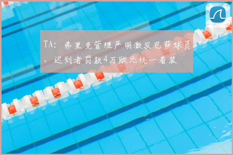 TA:弗里克管理严明激发巴萨球员,迟到者罚款4万欧元统一着装