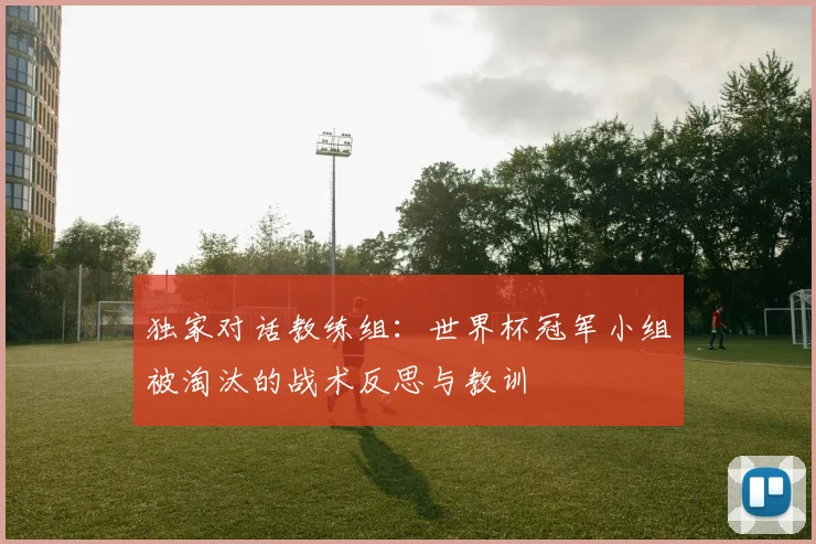 独家对话教练组：世界杯冠军小组被淘汰的战术反思与教训