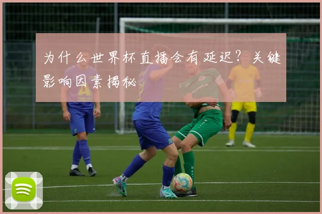 为什么世界杯直播会有延迟？关键影响因素揭秘